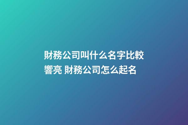 財務公司叫什么名字比較響亮 財務公司怎么起名-第1張-公司起名-玄機派